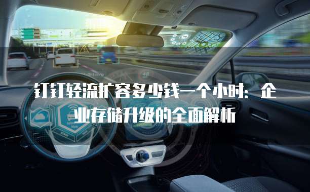 钉钉轻流扩容多少钱一个小时：企业存储升级的全面解析