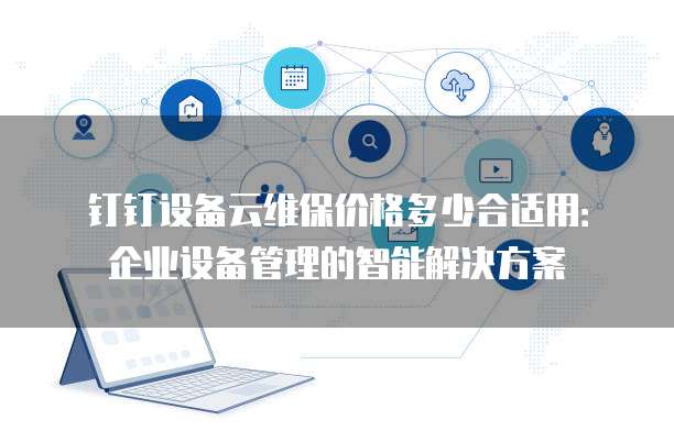 钉钉设备云维保价格多少合适用:企业设备管理的智能解决方案