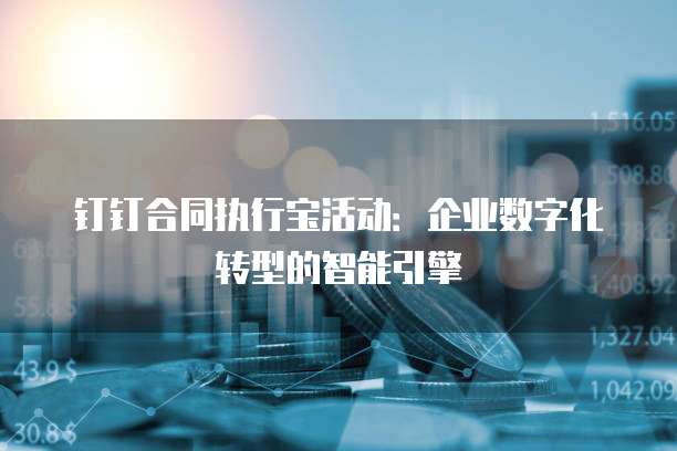 钉钉合同执行宝活动:企业数字化转型的智能引擎