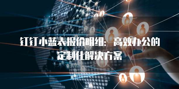 钉钉小蓝表报价明细:高效办公的定制化解决方案
