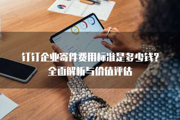 钉钉企业寄件费用标准是多少钱?全面解析与价值评估