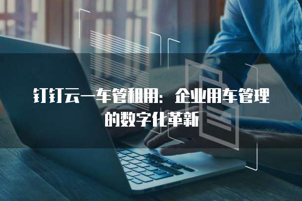 钉钉云一车管租用：企业用车管理的数字化革新