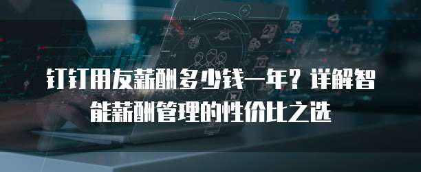 钉钉用友薪酬多少钱一年？详解智能薪酬管理的性价比之选