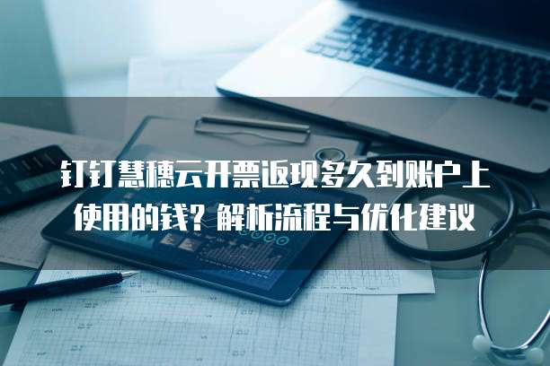 钉钉慧穗云开票返现多久到账户上使用的钱?解析流程与优化建议