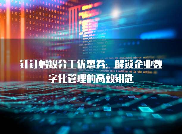 钉钉蚂蚁分工优惠券：解锁企业数字化管理的高效钥匙