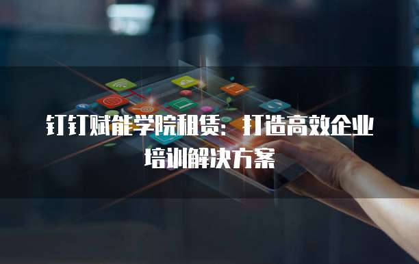 钉钉赋能学院租赁:打造高效企业培训解决方案