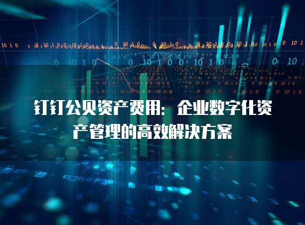 钉钉公贝资产费用:企业数字化资产管理的高效解决方案
