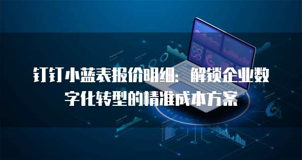 钉钉小蓝表报价明细:解锁企业数字化转型的精准成本方案
