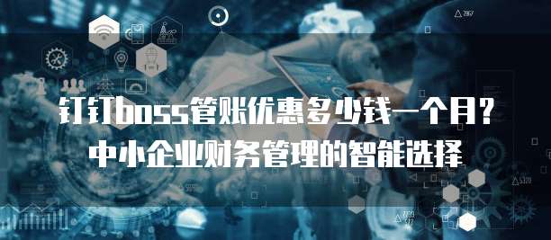 钉钉boss管账优惠多少钱一个月?中小企业财务管理的智能选择