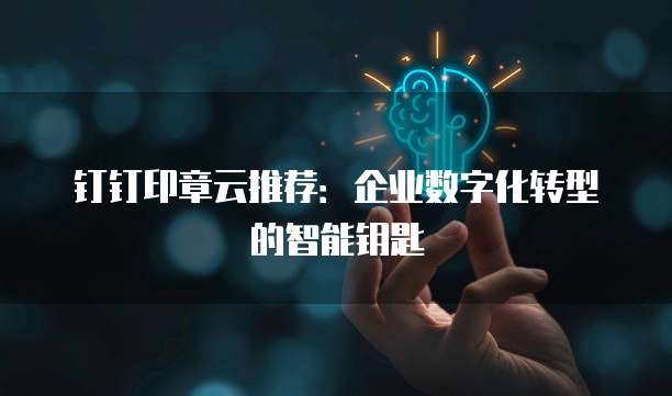 钉钉印章云推荐:企业数字化转型的智能钥匙
