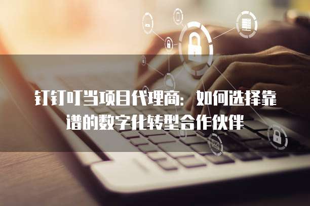钉钉叮当项目代理商:如何选择靠谱的数字化转型合作伙伴