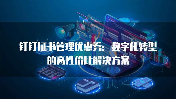 钉钉证书管理优惠券:数字化转型的高性价比解决方案