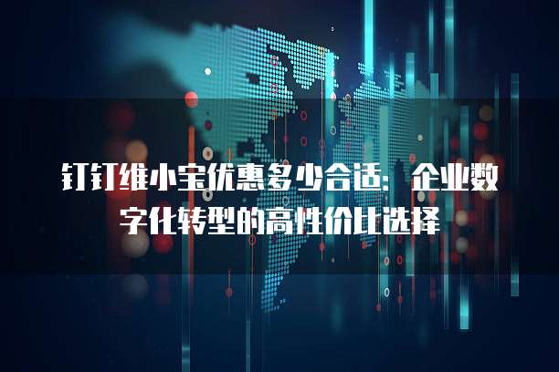 钉钉维小宝优惠多少合适:企业数字化转型的高性价比选择