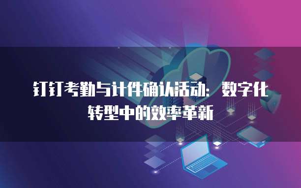 钉钉考勤与计件确认活动：数字化转型中的效率革新