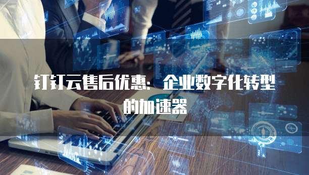 钉钉云售后优惠：企业数字化转型的加速器