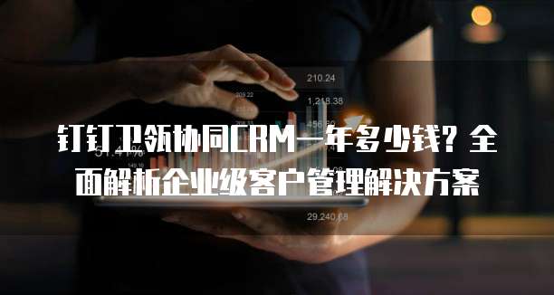 钉钉卫瓴协同CRM一年多少钱?全面解析企业级客户管理解决方案