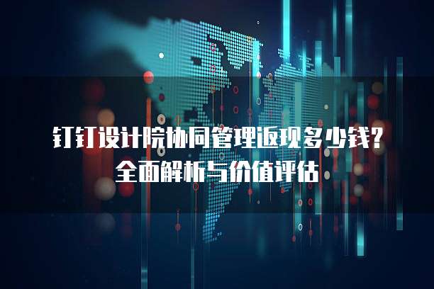 钉钉设计院协同管理返现多少钱?全面解析与价值评估