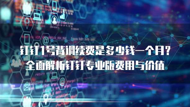 钉钉1号背调续费是多少钱一个月?全面解析钉钉专业版费用与价值