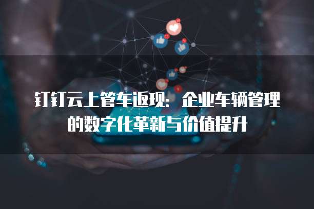 钉钉云上管车返现:企业车辆管理的数字化革新与价值提升