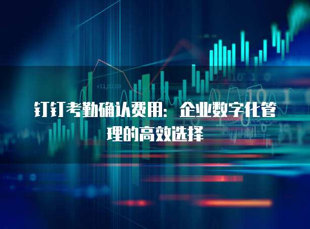 钉钉考勤确认费用：企业数字化管理的高效选择