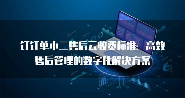钉钉单小二售后云收费标准:高效售后管理的数字化解决方案