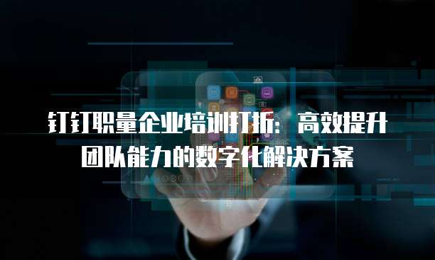钉钉职量企业培训打折:高效提升团队能力的数字化解决方案