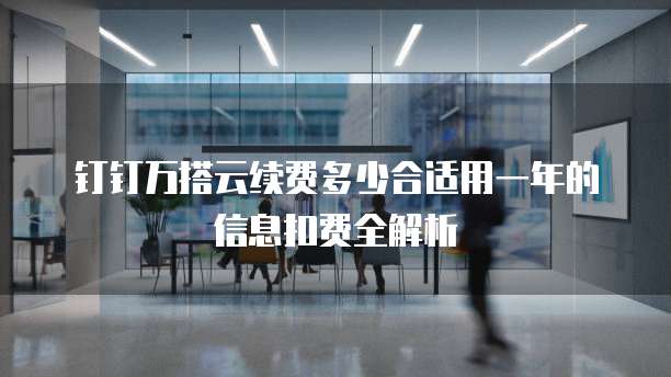 钉钉万搭云续费多少合适用一年的信息扣费全解析