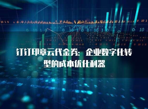 钉钉印章云代金券:企业数字化转型的成本优化利器