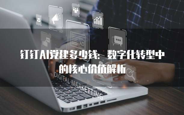 钉钉AI党建多少钱:数字化转型中的核心价值解析