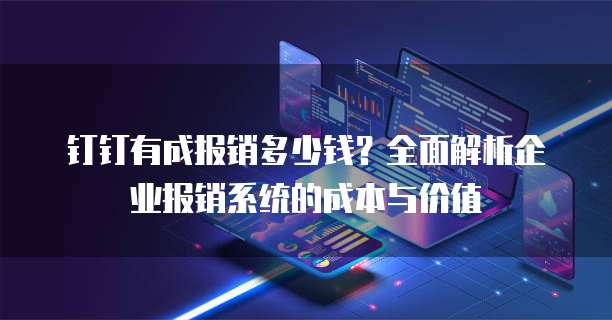 钉钉有成报销多少钱？全面解析企业报销系统的成本与价值