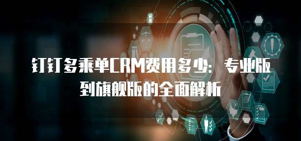 钉钉多乘单CRM费用多少：专业版到旗舰版的全面解析