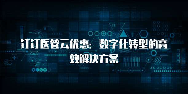 钉钉医管云优惠:数字化转型的高效解决方案