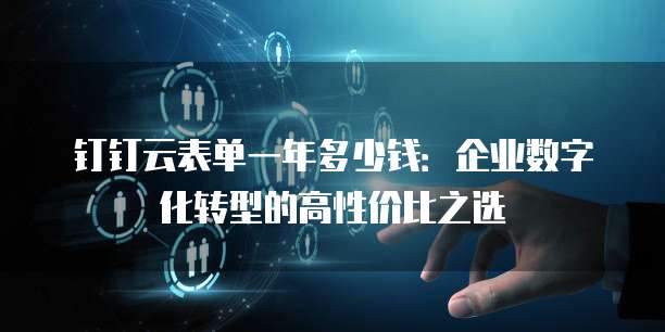 钉钉云表单一年多少钱:企业数字化转型的高性价比之选