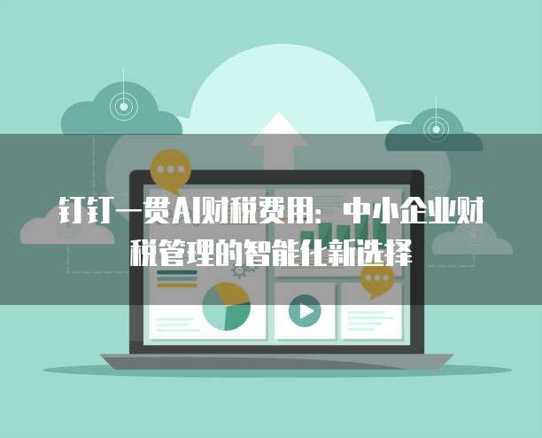 钉钉一贯AI财税费用：中小企业财税管理的智能化新选择