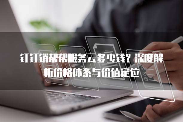 钉钉销帮帮服务云多少钱？深度解析价格体系与价值定位