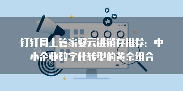 钉钉网上管家婆云进销存推荐:中小企业数字化转型的黄金组合