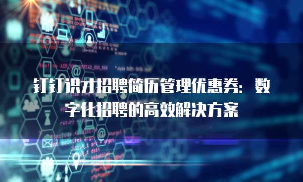钉钉识才招聘简历管理优惠券：数字化招聘的高效解决方案