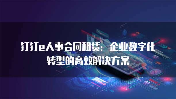 钉钉e人事合同租赁:企业数字化转型的高效解决方案