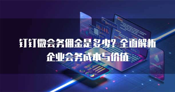 钉钉微会务佣金是多少？全面解析企业会务成本与价值