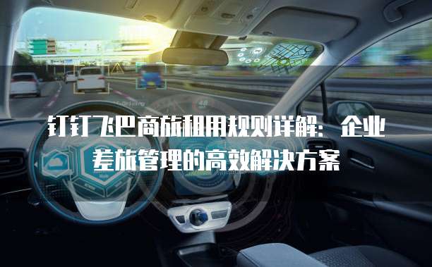 钉钉飞巴商旅租用规则详解：企业差旅管理的高效解决方案