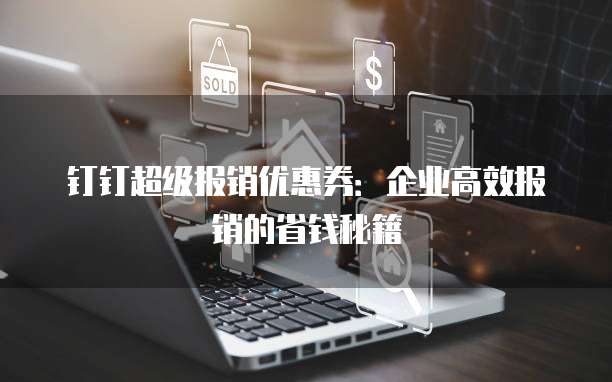 钉钉超级报销优惠券:企业高效报销的省钱秘籍