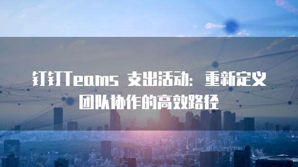 钉钉Teams 支出活动:重新定义团队协作的高效路径