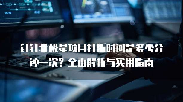 钉钉北极星项目打折时间是多少分钟一次?全面解析与实用指南