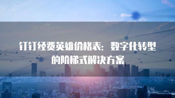 钉钉经费英雄价格表:数字化转型的阶梯式解决方案