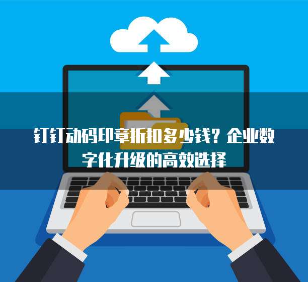 钉钉动码印章折扣多少钱?企业数字化升级的高效选择