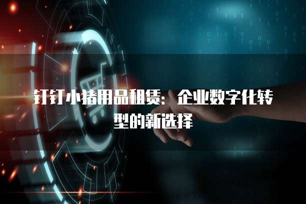 钉钉小猪用品租赁:企业数字化转型的新选择