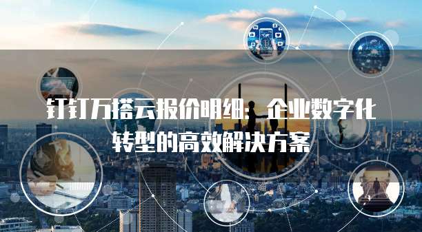 钉钉万搭云报价明细:企业数字化转型的高效解决方案