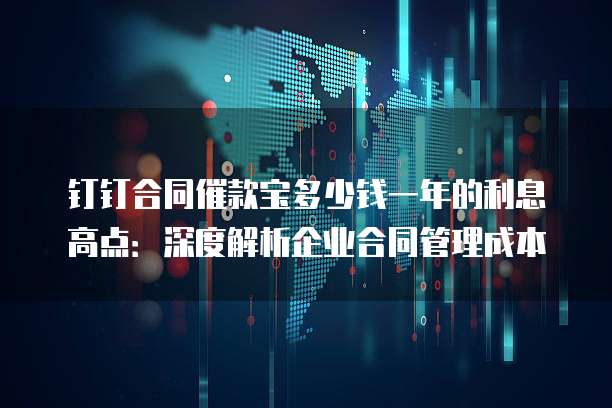钉钉合同催款宝多少钱一年的利息高点：深度解析企业合同管理成本