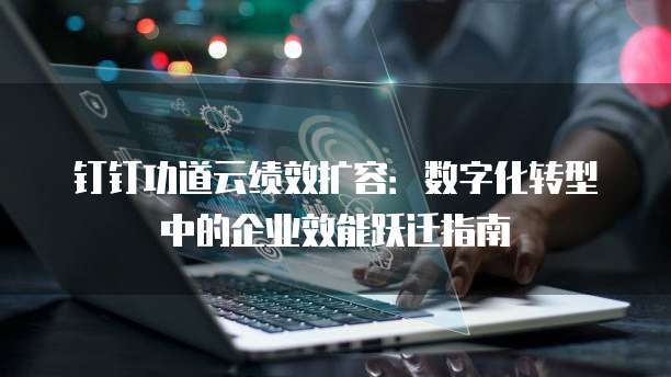 钉钉功道云绩效扩容:数字化转型中的企业效能跃迁指南