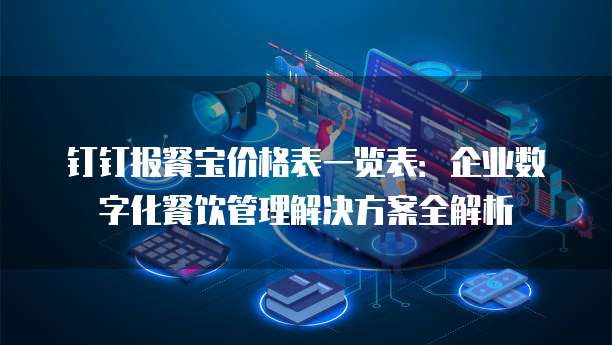 钉钉报餐宝价格表一览表:企业数字化餐饮管理解决方案全解析